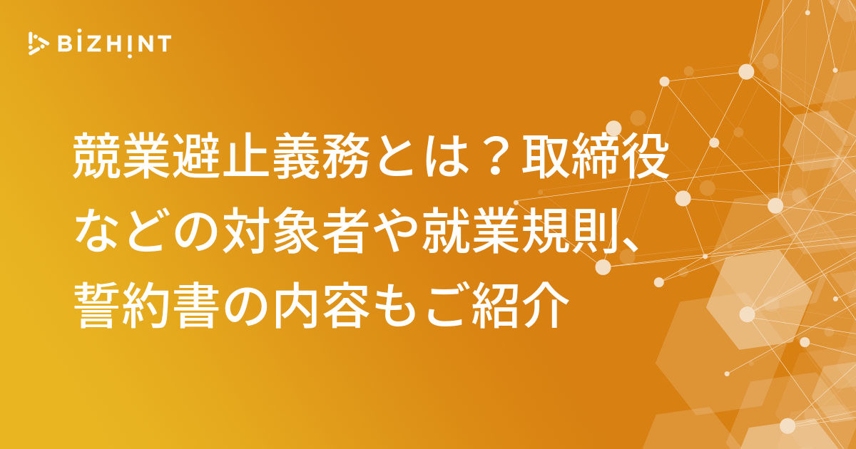 競業避止義務とは？取締役などの対象者や就業規則、誓約書の内容もご紹介 BizHint（ビズヒント） クラウド活用と生産性向上の専門サイト