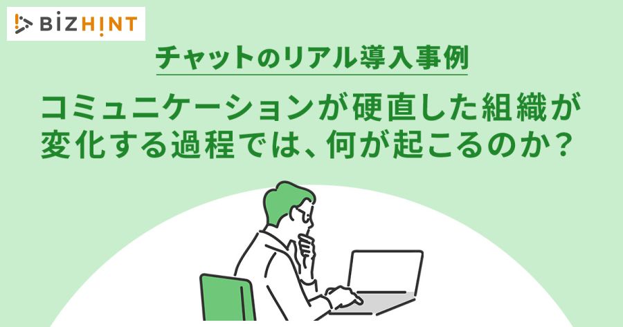 【BizHint】チャットのリアル導入事例。コミュニケーションが硬直した組織が変化する過程では、何が起こるのか？